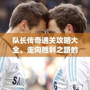 队长传奇通关攻略大全，走向胜利之路的秘籍揭秘！