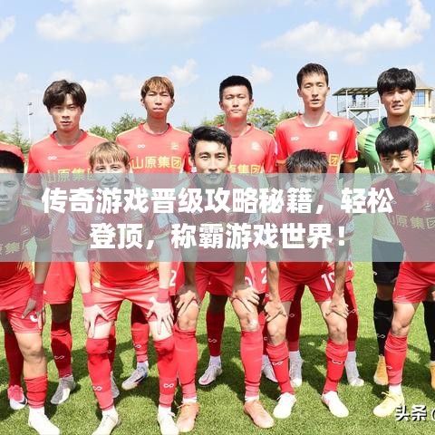 传奇游戏晋级攻略秘籍，轻松登顶，称霸游戏世界！