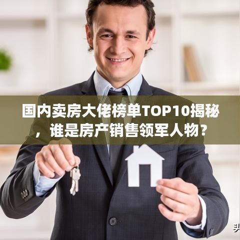 国内卖房大佬榜单TOP10揭秘，谁是房产销售领军人物？