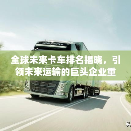 全球未来卡车排名揭晓，引领未来运输的巨头企业重磅上榜！