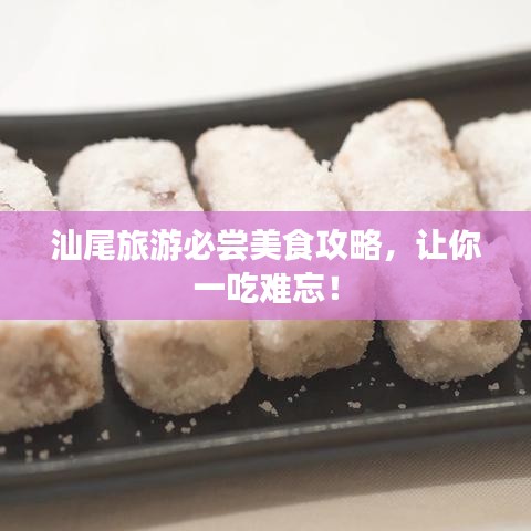 汕尾旅游必尝美食攻略，让你一吃难忘！