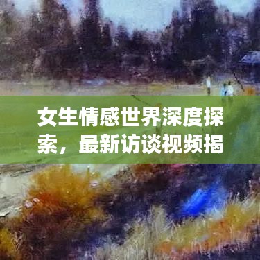 女生情感世界深度探索，最新访谈视频揭秘情感访谈大全