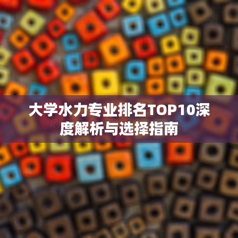 大学水力专业排名TOP10深度解析与选择指南
