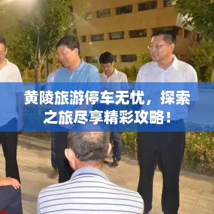 黄陵旅游停车无忧，探索之旅尽享精彩攻略！