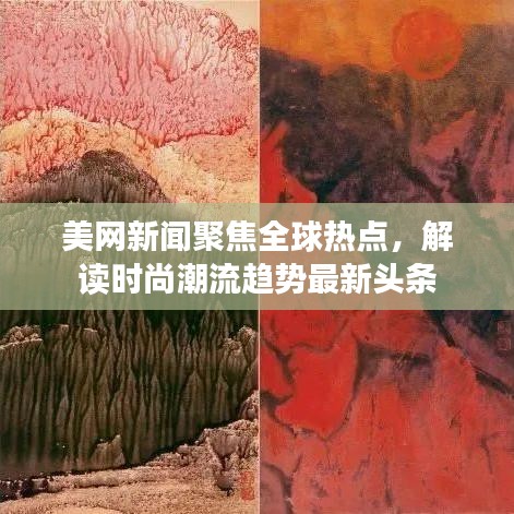 美网新闻聚焦全球热点，解读时尚潮流趋势最新头条