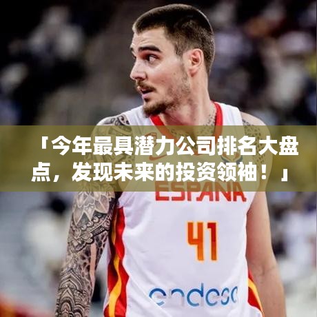 「今年最具潜力公司排名大盘点，发现未来的投资领袖！」