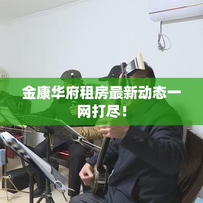 金康华府租房最新动态一网打尽！