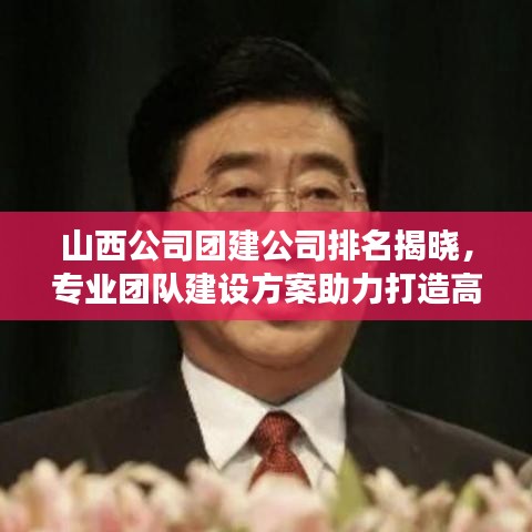 山西公司团建公司排名揭晓，专业团队建设方案助力打造高效团队！