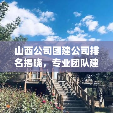山西公司团建公司排名揭晓,专业团队建设方案助力打造高效团队!