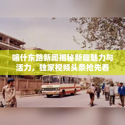 喀什东路新闻揭秘新疆魅力与活力，独家视频头条抢先看
