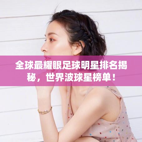 全球最耀眼足球明星排名揭秘,世界波球星榜单!