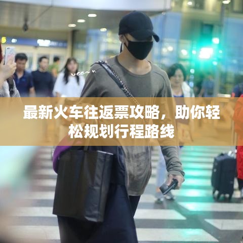 最新火车往返票攻略,助你轻松规划行程路线