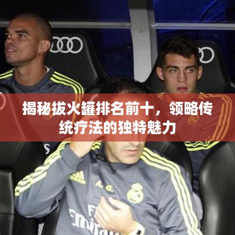 揭秘拔火罐排名前十，领略传统疗法的独特魅力