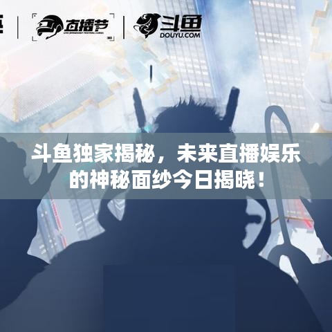 斗鱼独家揭秘，未来直播娱乐的神秘面纱今日揭晓！