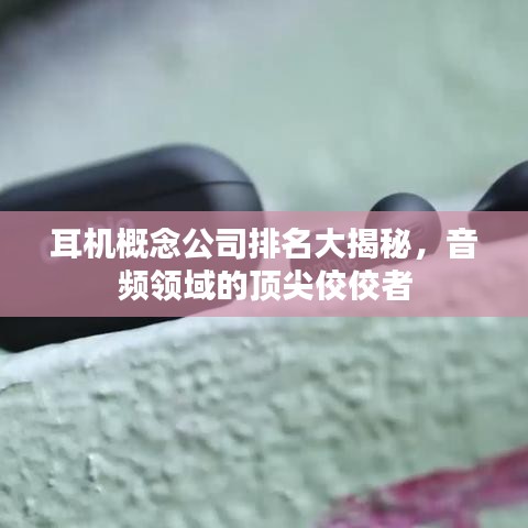 耳机概念公司排名大揭秘，音频领域的顶尖佼佼者