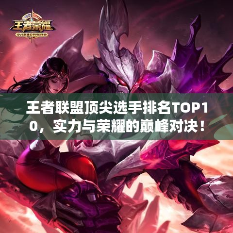 王者联盟顶尖选手排名TOP10,实力与荣耀的巅峰对决!