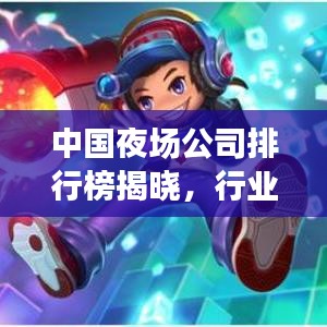 中国夜场公司排行榜揭晓，行业巨头一览，市场格局大揭秘！