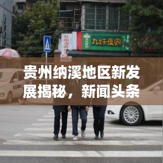 贵州纳溪地区新发展揭秘，新闻头条带你探秘纳溪新面貌