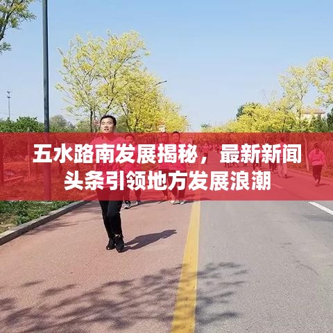 五水路南发展揭秘,最新新闻头条引领地方发展浪潮
