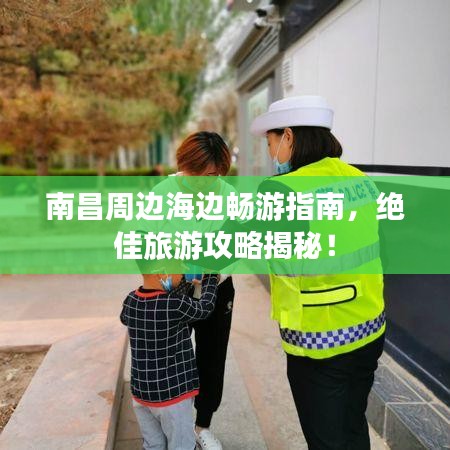 南昌周边海边畅游指南，绝佳旅游攻略揭秘！