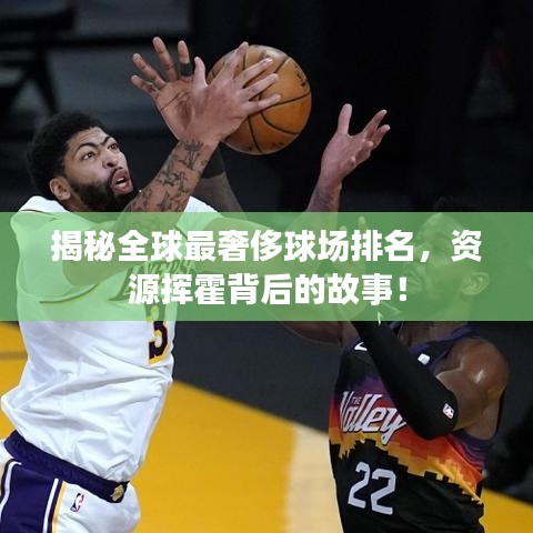 揭秘全球最奢侈球场排名，资源挥霍背后的故事！