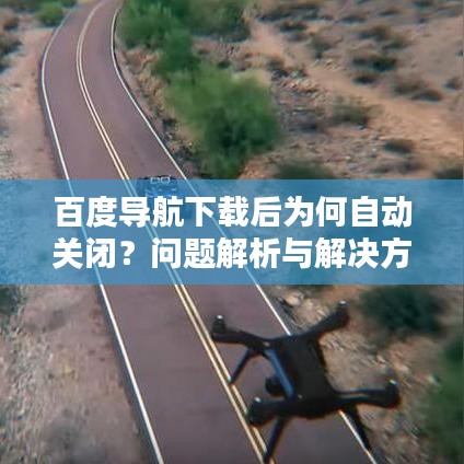 百度导航下载后为何自动关闭？问题解析与解决方案全攻略