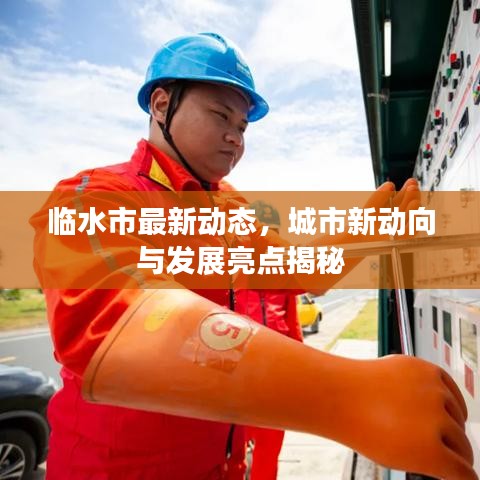 临水市最新动态，城市新动向与发展亮点揭秘
