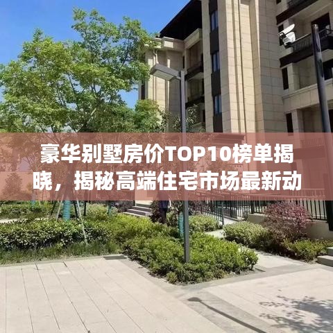 豪华别墅房价TOP10榜单揭晓，揭秘高端住宅市场最新动态