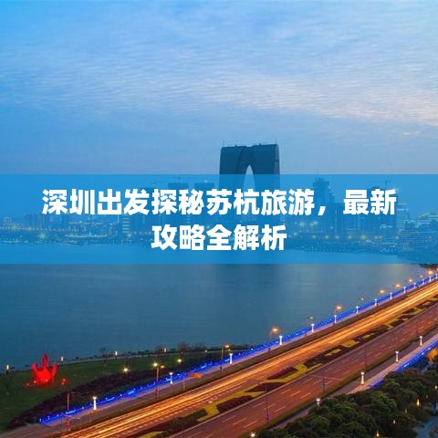 深圳出发探秘苏杭旅游，最新攻略全解析