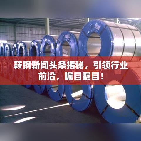 鞍钢新闻头条揭秘，引领行业前沿，瞩目瞩目！