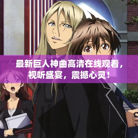 最新巨人神曲高清在线观看,视听盛宴,震撼心灵!