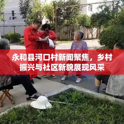 永和县河口村新闻聚焦，乡村振兴与社区新貌展现风采