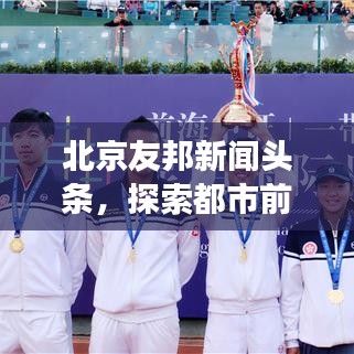 北京友邦新闻头条，探索都市前沿资讯，展现都市风采新篇章