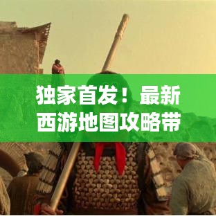 独家首发！最新西游地图攻略带你解锁未知领域，畅游奇幻西游世界！