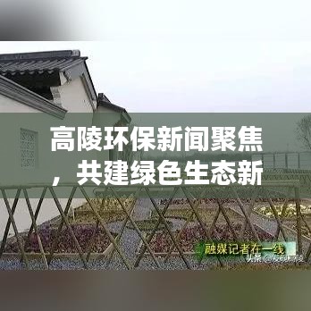 高陵环保新闻聚焦,共建绿色生态新城,打造宜居家园