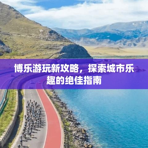 博乐游玩新攻略，探索城市乐趣的绝佳指南