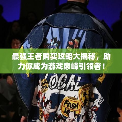 最强王者购买攻略大揭秘，助力你成为游戏巅峰引领者！