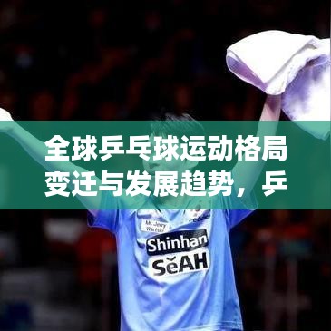全球乒乓球运动格局变迁与发展趋势，乒乓球运动的崛起与未来展望