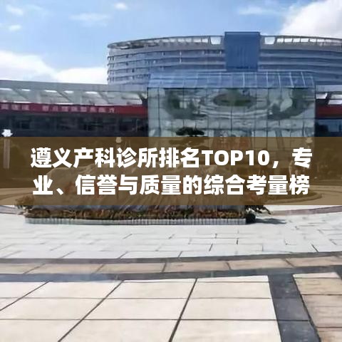 遵义产科诊所排名TOP10，专业、信誉与质量的综合考量榜单揭晓！