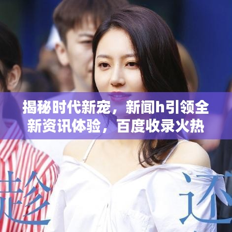 揭秘时代新宠，新闻h引领全新资讯体验，百度收录火热推荐！