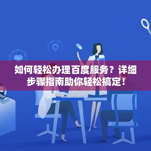 如何轻松办理百度服务？详细步骤指南助你轻松搞定！