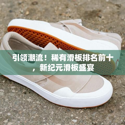 引领潮流!稀有滑板排名前十,新纪元滑板盛宴