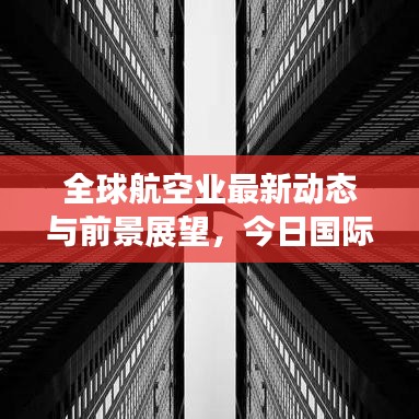 全球航空业最新动态与前景展望，今日国际航空消息速递