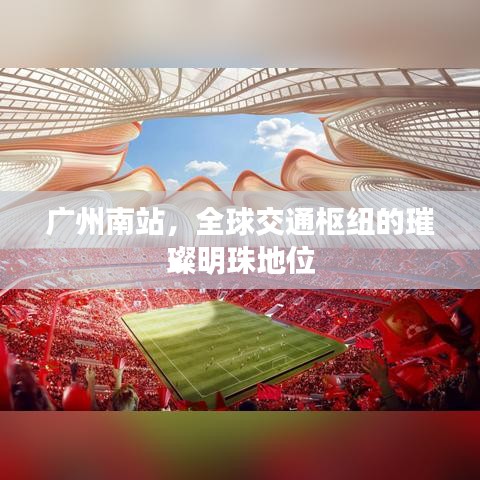 广州南站,全球交通枢纽的璀璨明珠地位
