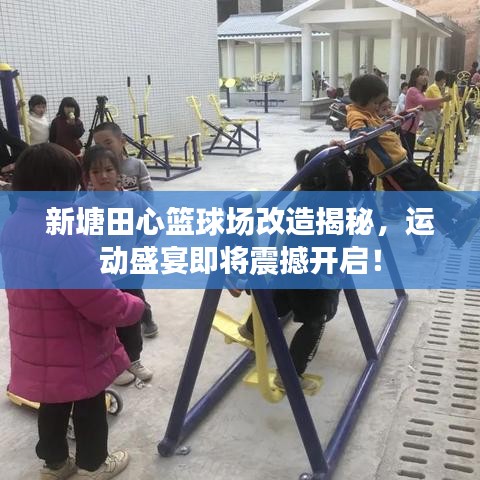 新塘田心篮球场改造揭秘，运动盛宴即将震撼开启！