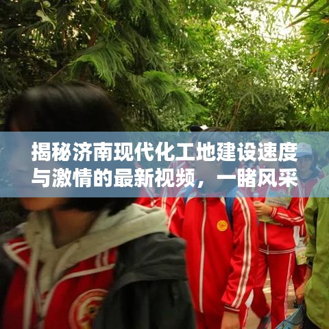 揭秘济南现代化工地建设速度与激情的最新视频，一睹风采！