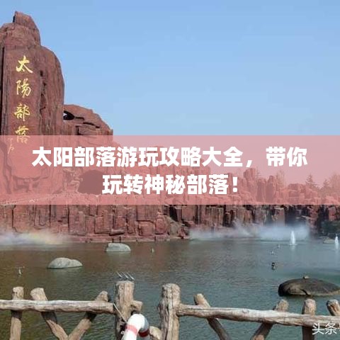 太阳部落游玩攻略大全，带你玩转神秘部落！