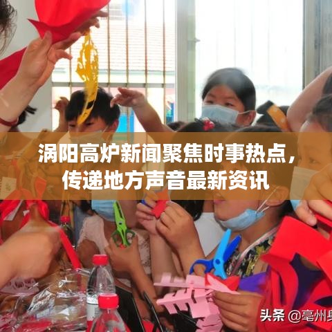 涡阳高炉新闻聚焦时事热点，传递地方声音最新资讯