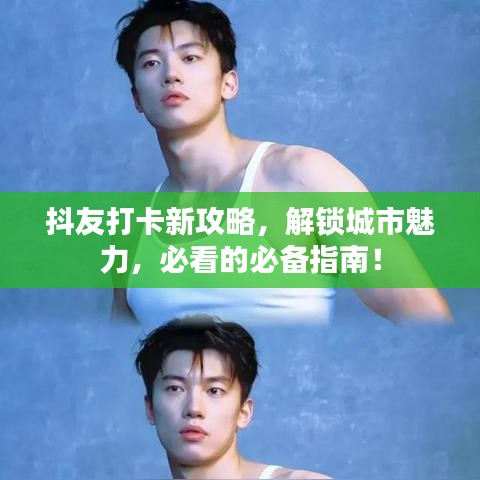 抖友打卡新攻略,解锁城市魅力,必看的必备指南!