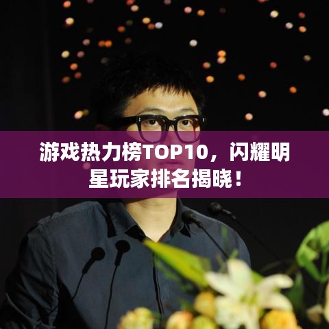 游戏热力榜TOP10，闪耀明星玩家排名揭晓！
